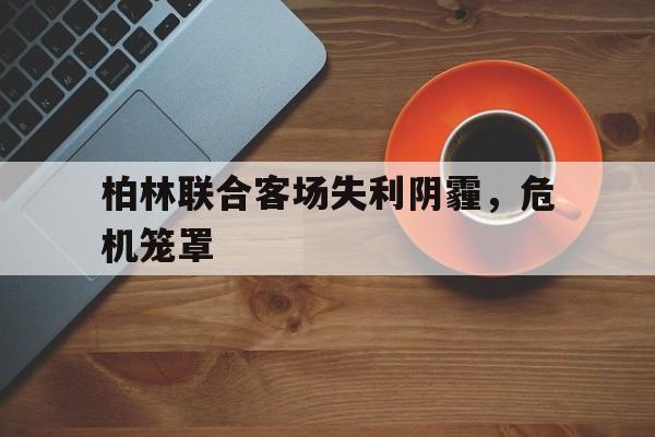 DB电竞官网入口-柏林联合客场失利阴霾，危机笼罩的简单介绍